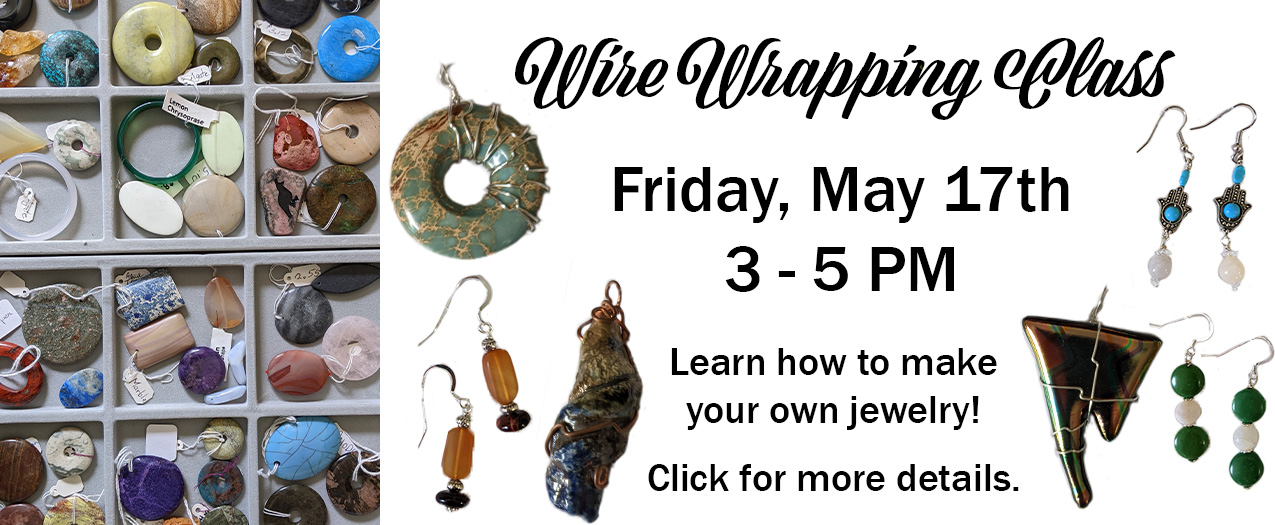 "Wire Wrapping Class Friday, May 17th 3-5PM Learn how to make your own jewelry click for more details" with a link to our workshops and classes page. On the left there are small containers of unique beads, on the right there are several wire wrapped pendants and pairs of earrings as class examples. 