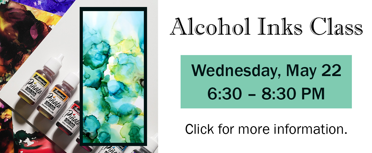 Alcohol Ink Bottles and type that says "Alcohol Inks CLass Wednesday, May 22 6:30 - 8:30 PM click for more information" with a link to our classes and workshops page. 